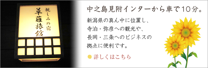 中之島見附インターから車で10分。新潟県の真ん中に位置し、寺泊・弥彦への観光や、長岡・三条へのビジネスの拠点に便利です。